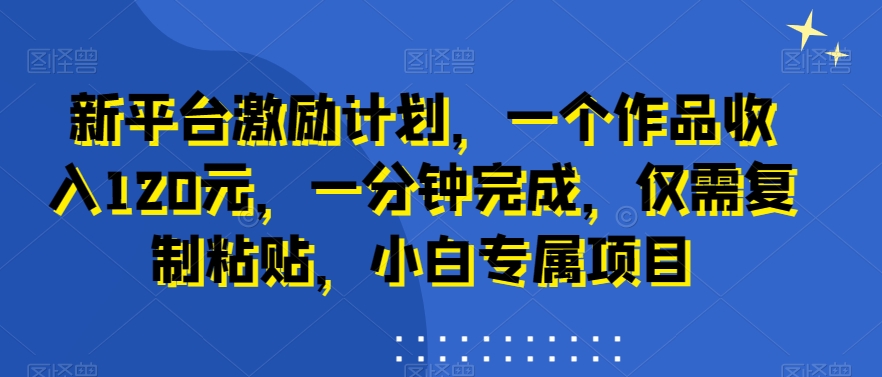 新平台激励计划，一个作品收入120元，一分钟完成，仅需复制粘贴，小白专属项目【揭秘】-网创资源社