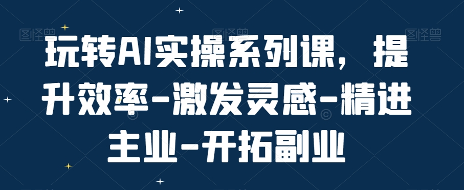 玩转AI实操系列课，提升效率-激发灵感-精进主业-开拓副业-网创资源社