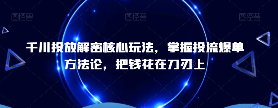 千川投放解密核心玩法，​掌握投流爆单方法论，把钱花在刀刃上-网创资源社