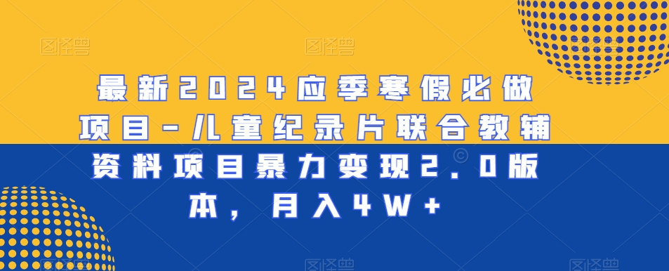 最新2024应季寒假必做项目-儿童纪录片联合教辅资料项目暴力变现2.0版本，月入4W+【揭秘】-网创资源社