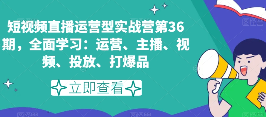 短视频直播运营型实战营第36期，全面学习：运营、主播、视频、投放、打爆品-网创资源社