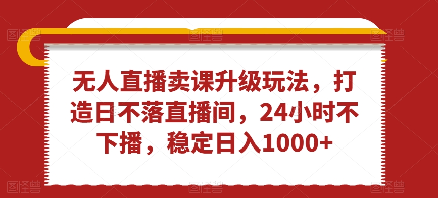 无人直播卖课升级玩法，打造日不落直播间，24小时不下播，稳定日入1000+【揭秘】-网创资源社