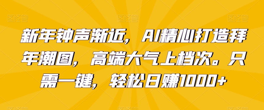 新年钟声渐近，AI精心打造拜年潮图，高端大气上档次。只需一键，轻松日赚1000+【揭秘】-网创资源社