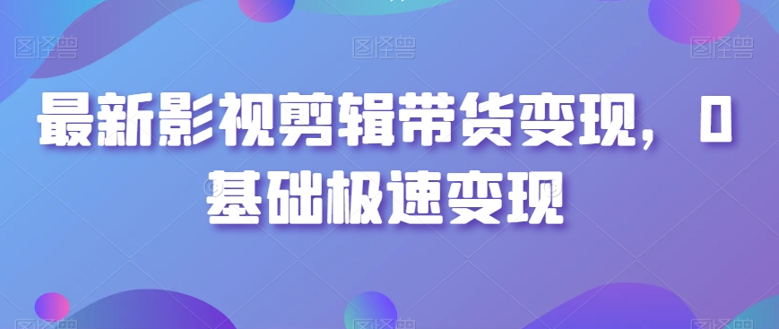 最新影视剪辑带货变现，0基础极速变现-网创资源社