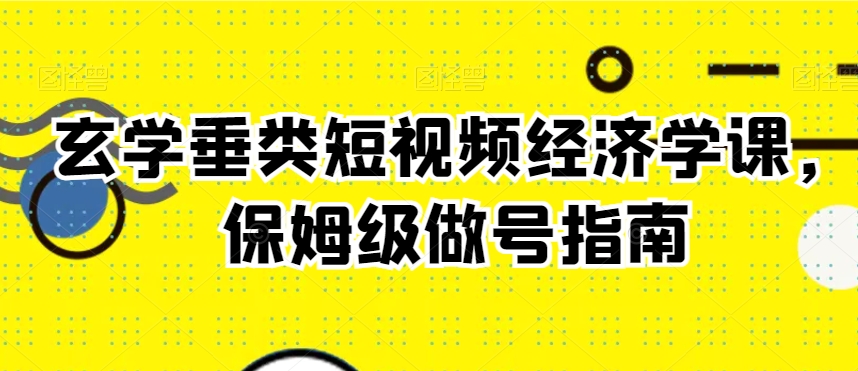 玄学垂类短视频经济学课，保姆级做号指南-网创资源社