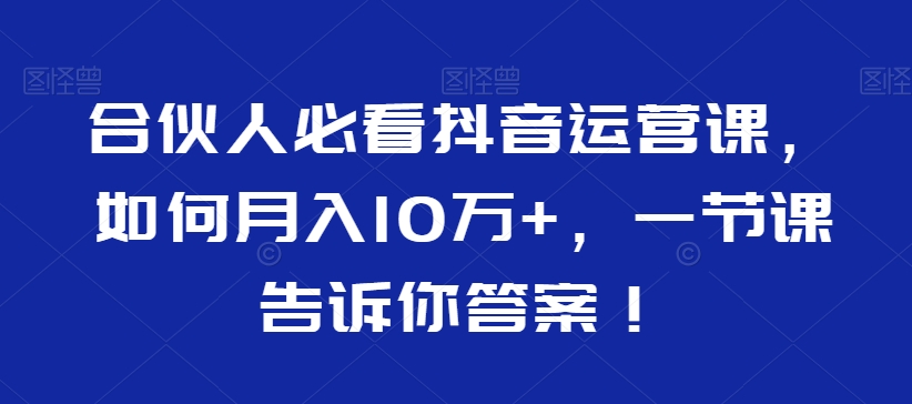 合伙人必看抖音运营课，如何月入10万+，一节课告诉你答案！-网创资源社