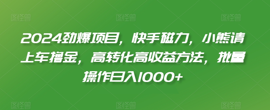 2024劲爆项目，快手磁力，小熊请上车撸金，高转化高收益方法，批量操作日入1000+【揭秘】-网创资源社