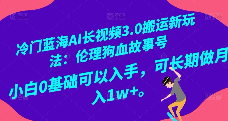 冷门蓝海AI长视频3.0搬运新玩法：伦理狗血故事号，小白0基础可以入手，可长期做月入1w+【揭秘】-网创资源社