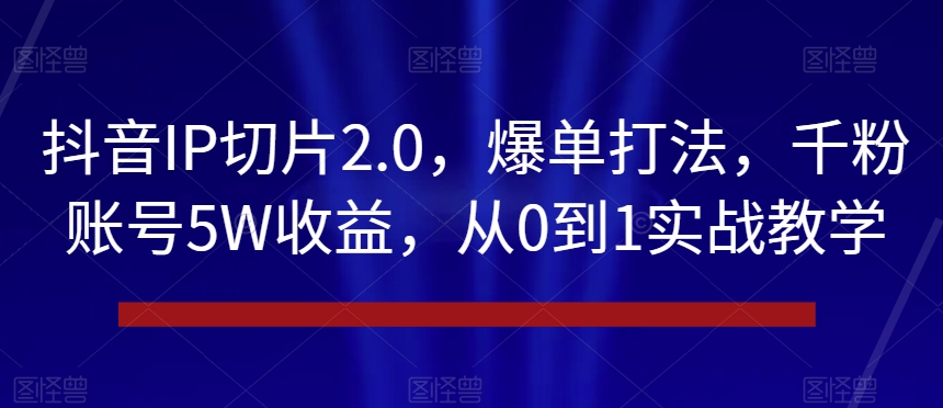 抖音IP切片2.0，爆单打法，千粉账号5W收益，从0到1实战教学【揭秘】-网创资源社