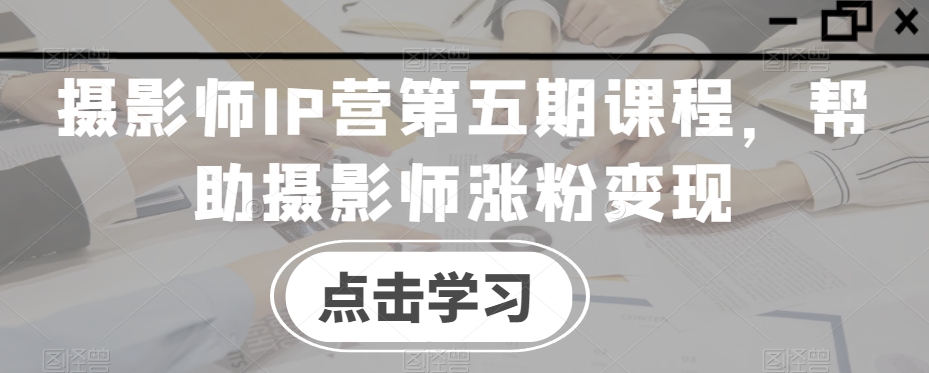 摄影师IP营第五期课程，帮助摄影师涨粉变现-网创资源社