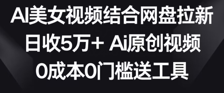 AI美女视频结合网盘拉新，日收5万+两分钟一条Ai原创视频，0成本0门槛送工具【揭秘】-网创资源社