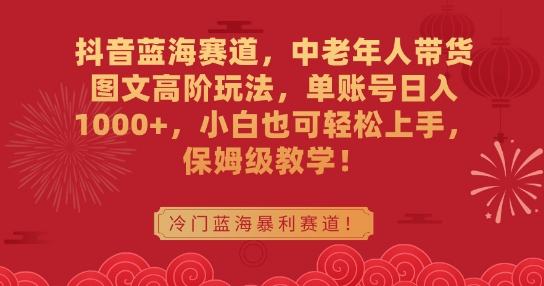 抖音蓝海赛道，中老年人带货图文高阶玩法，单账号日入1000+，小白也可轻松上手，保姆级教学【揭秘】-网创资源社