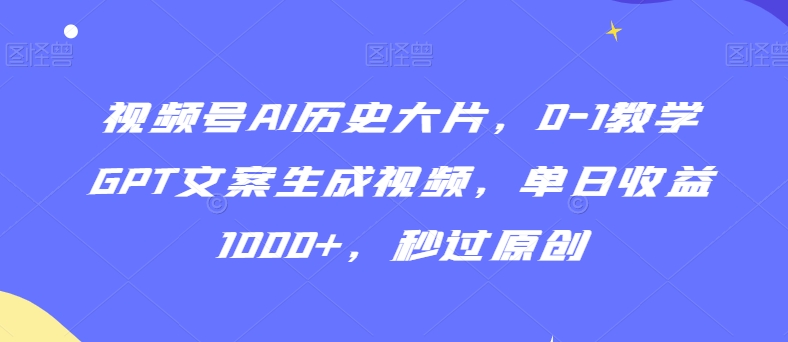 视频号AI历史大片，0-1教学GPT文案生成视频，单日收益1000+，秒过原创【揭秘】-网创资源社