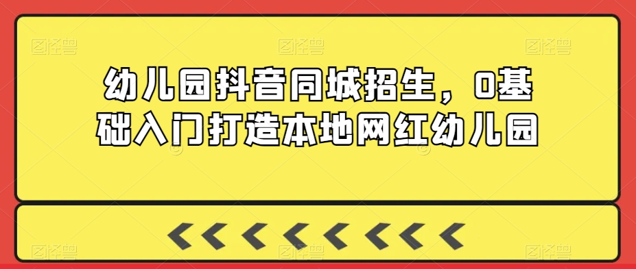 幼儿园抖音同城招生，0基础入门打造本地网红幼儿园-网创资源社