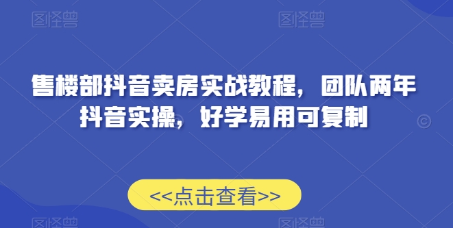 售楼部抖音卖房实战教程，团队两年抖音实操，好学易用可复制-网创资源社