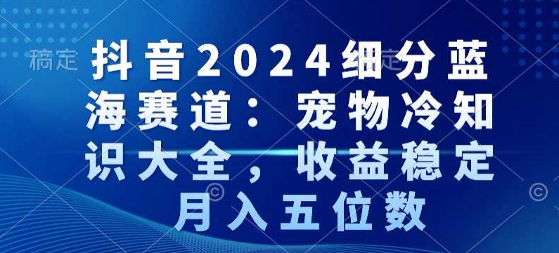 抖音2024细分蓝海赛道：宠物冷知识大全，收益稳定，月入五位数【揭秘】-网创资源社