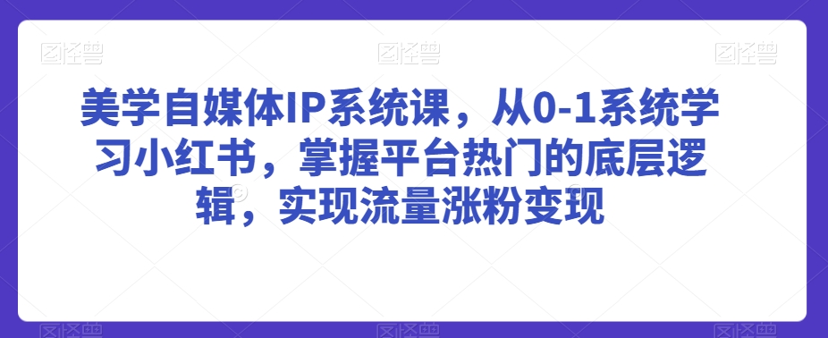 美学自媒体IP系统课，从0-1系统学习小红书，掌握平台热门的底层逻辑，实现流量涨粉变现-网创资源社