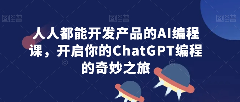 人人都能开发产品的AI编程课，开启你的ChatGPT编程的奇妙之旅-网创资源社