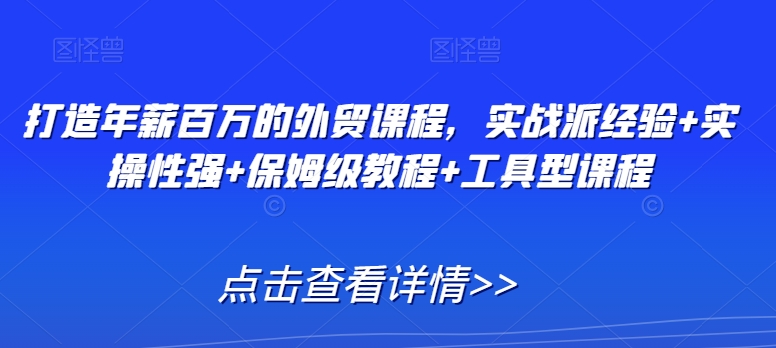 打造年薪百万的外贸课程，实战派经验+实操性强+保姆级教程+工具型课程-网创资源社