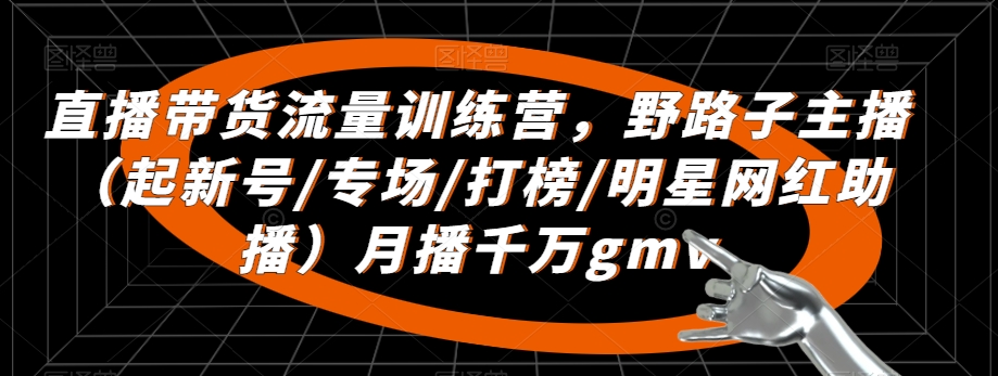 直播带货流量训练营，​野路子主播（起新号/专场/打榜/明星网红助播）月播千万gmv-网创资源社