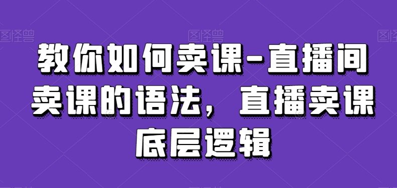 教你如何卖课-直播间卖课的语法，直播卖课底层逻辑-网创资源社