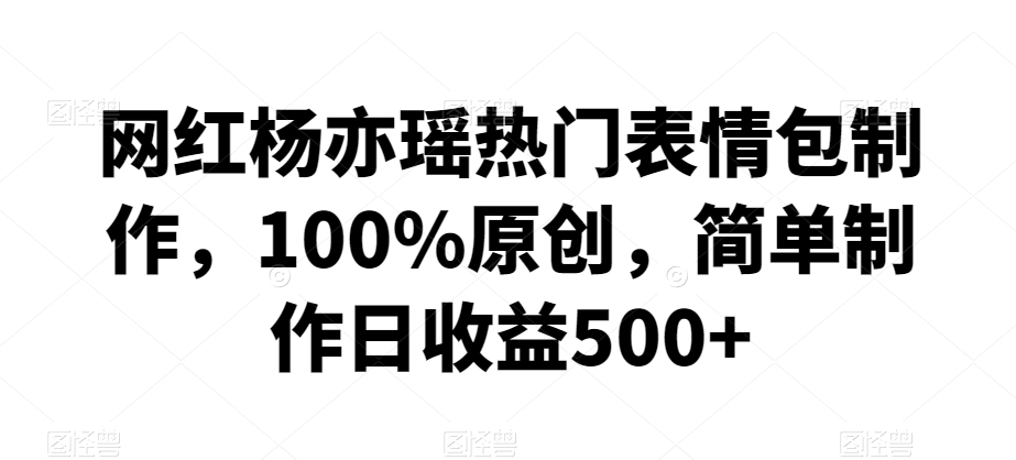 网红杨亦瑶热门表情包制作，100%原创，简单制作日收益500+【揭秘】-网创资源社