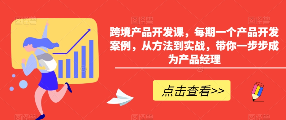 跨境产品开发课，每期一个产品开发案例，从方法到实战，带你一步步成为产品经理-网创资源社