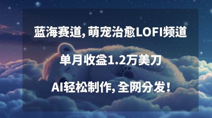 蓝海赛道，萌宠治愈LOFI频道，单月收益1.2万美刀，AI轻松制作，全网分发【揭秘】-网创资源社