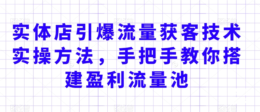 实体店引爆流量获客技术实操方法，手把手教你搭建盈利流量池，让你的生意客户裂变渠道裂变-网创资源社