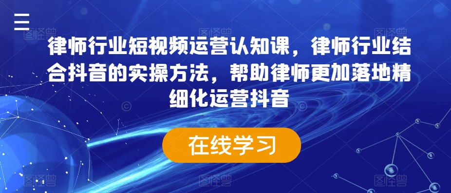 律师行业短视频运营认知课，律师行业结合抖音的实操方法，帮助律师更加落地精细化运营抖音-网创资源社