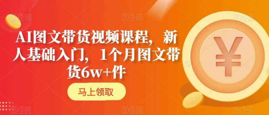 AI图文带货视频课程，新人基础入门，1个月图文带货6w+件-网创资源社