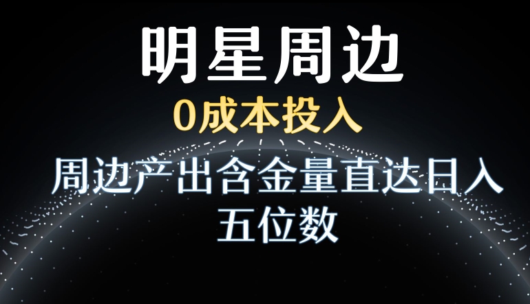 利用明星效应，0成本投入，周边产出含金量直达日入五位数【揭秘】-网创资源社