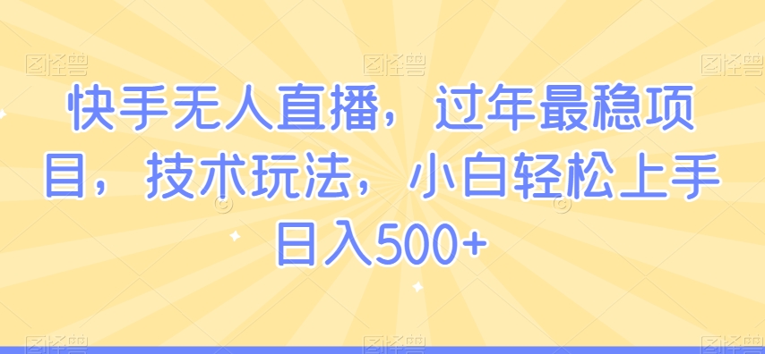 快手无人直播，过年最稳项目，技术玩法，小白轻松上手日入500+【揭秘】-网创资源社