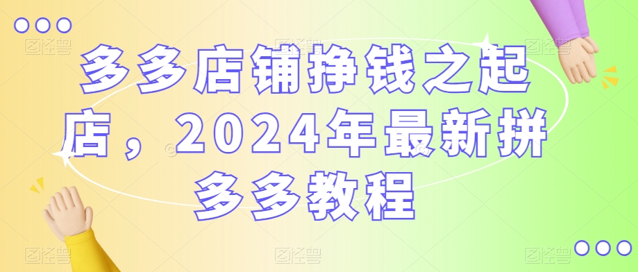 多多店铺挣钱之起店，2024年最新拼多多教程-网创资源社