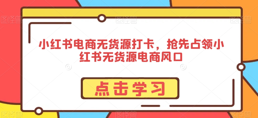 小红书电商无货源打卡，抢先占领小红书无货源电商风口-网创资源社