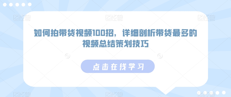 如何拍带货视频100招，详细剖析带货最多的视频总结策划技巧-网创资源社