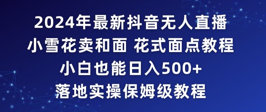 2024年抖音最新无人直播小雪花卖和面、花式面点教程小白也能日入500+落地实操保姆级教程【揭秘】-网创资源社