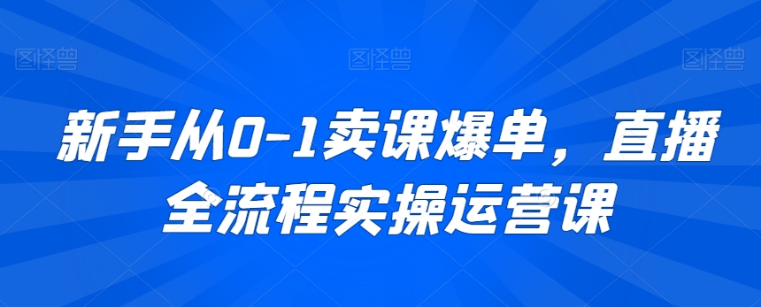 新手从0-1卖课爆单，直播全流程实操运营课-网创资源社