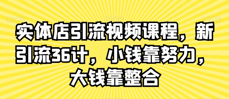 实体店引流视频课程，新引流36计，小钱靠努力，大钱靠整合-网创资源社