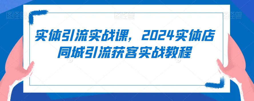 实体引流实战课，2024实体店同城引流获客实战教程-网创资源社