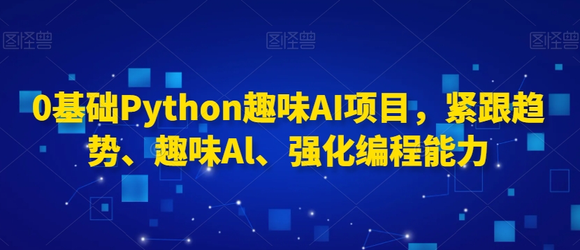 0基础Python趣味AI项目，紧跟趋势、趣味Al、强化编程能力-网创资源社