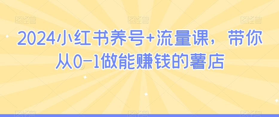 2024小红书养号+流量课，带你从0-1做能赚钱的薯店-网创资源社