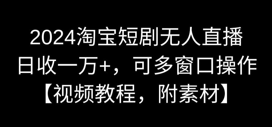 2024淘宝短剧无人直播，日收一万+，可多窗口操作【视频教程，附素材】【揭秘】-网创资源社