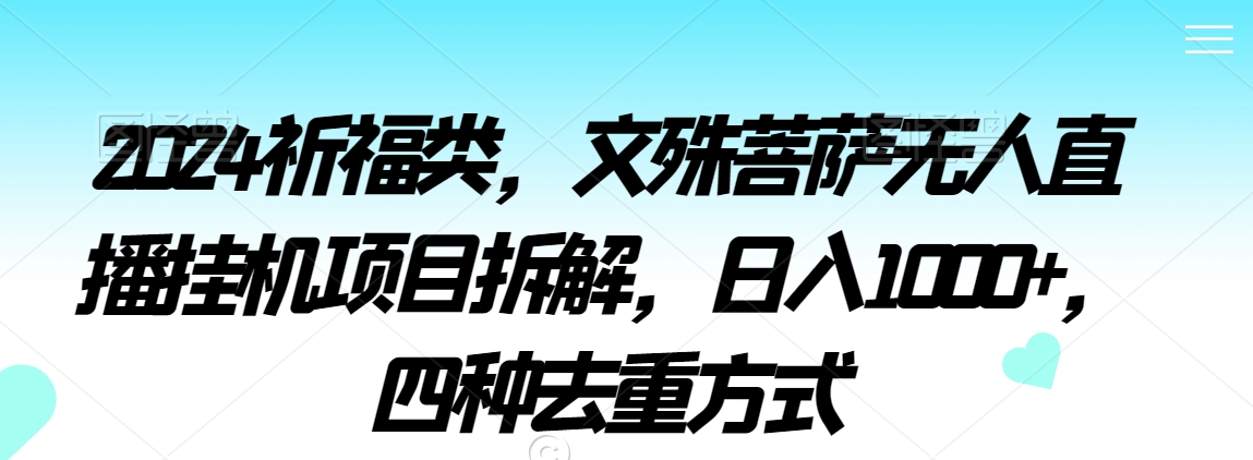 2024祈福类，文殊菩萨无人直播挂机项目拆解，日入1000+，四种去重方式【揭秘】-网创资源社