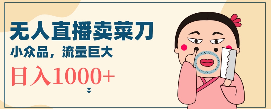 无人冷门品直播新玩法，通过卖菜刀日入1000+【揭秘】-网创资源社