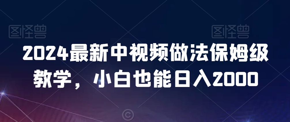 2024最新中视频做法保姆级教学，小白也能日入2000【揭秘】-网创资源社