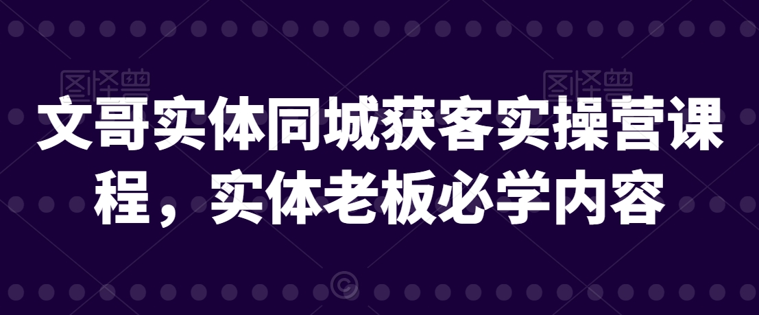 文哥实体同城获客实操营课程，实体老板必学内容-网创资源社