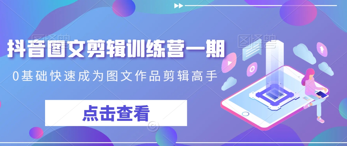 抖音图文剪辑训练营一期，0基础快速成为图文作品剪辑高手-网创资源社