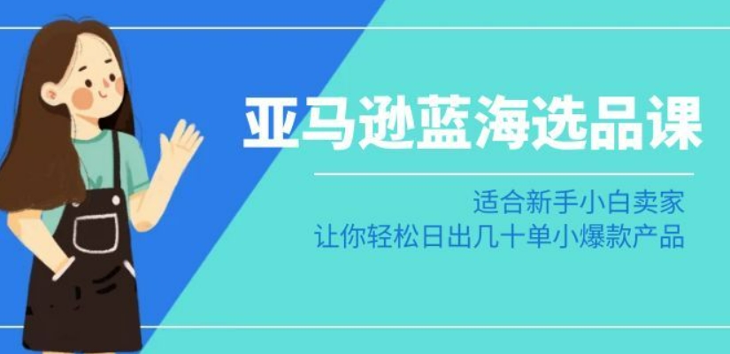 亚马逊-蓝海选品课：适合新手小白卖家，让你轻松日出几十单小爆款产品-网创资源社