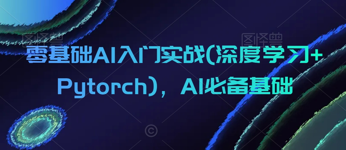 零基础AI入门实战(深度学习+Pytorch)，AI必备基础-网创资源社